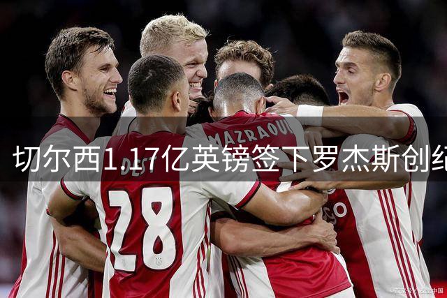 切尔西1.17亿英镑签下罗杰斯创纪录 阿隆索亲自游说助力转会