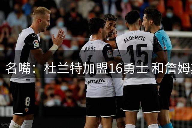 名嘴：杜兰特加盟16勇士 和詹姆斯加盟76人无可比性