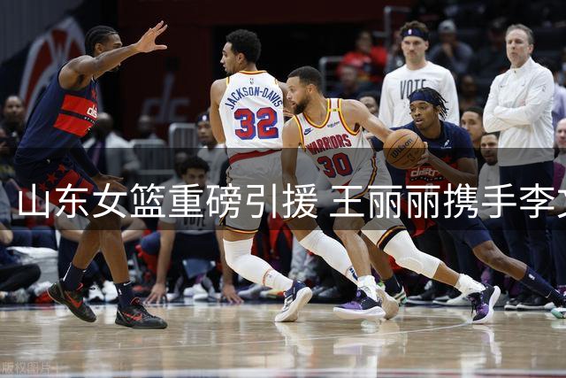 山东女篮重磅引援 王丽丽携手李文霞强势加盟